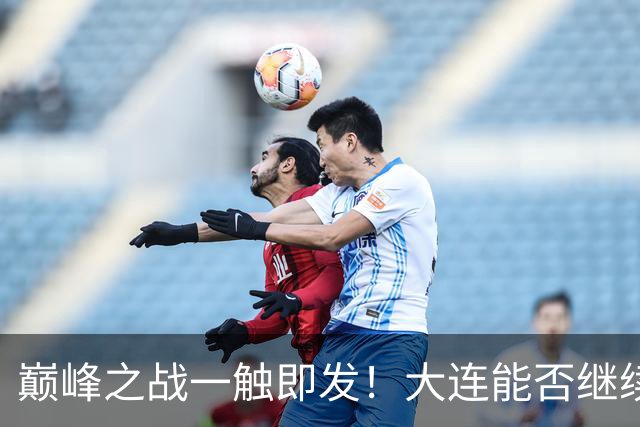 巅峰之战一触即发！大连能否继续发力迎战深圳？